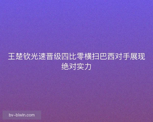 王楚钦光速晋级四比零横扫巴西对手展现绝对实力