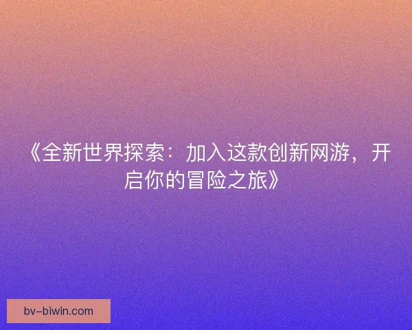 《全新世界探索：加入这款创新网游，开启你的冒险之旅》