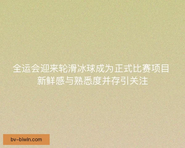 全运会迎来轮滑冰球成为正式比赛项目 新鲜感与熟悉度并存引关注 全运会迎来轮滑冰球成为正式比赛项目 新鲜感与熟悉度并存引关注
