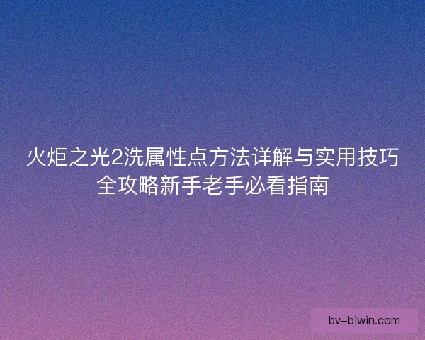 火炬之光2洗属性点方法详解与实用技巧全攻略新手老手必看指南 火炬之光2洗属性点方法详解与实用技巧全攻略新手老手必看指南