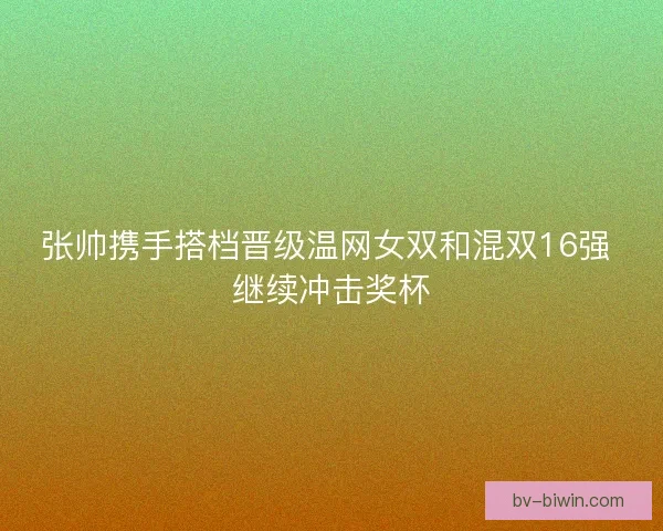张帅携手搭档晋级温网女双和混双16强 继续冲击奖杯
