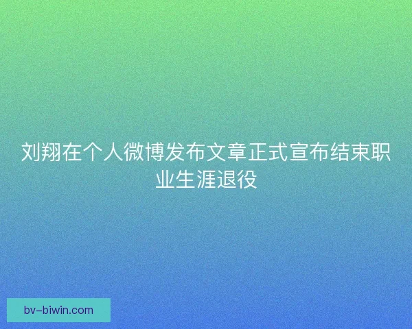 刘翔在个人微博发布文章正式宣布结束职业生涯退役
