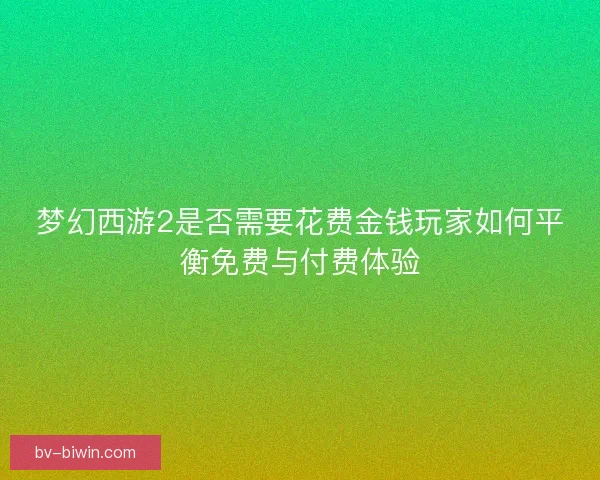 梦幻西游2是否需要花费金钱玩家如何平衡免费与付费体验
