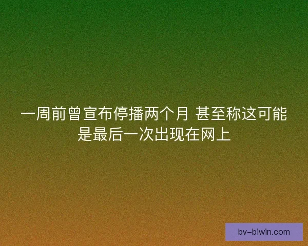 一周前曾宣布停播两个月 甚至称这可能是最后一次出现在网上