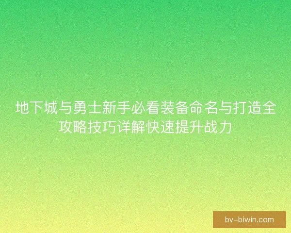 地下城与勇士新手必看装备命名与打造全攻略技巧详解快速提升战力