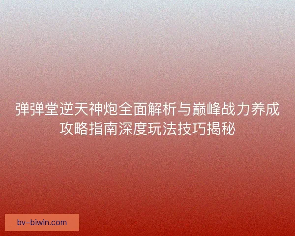 弹弹堂逆天神炮全面解析与巅峰战力养成攻略指南深度玩法技巧揭秘