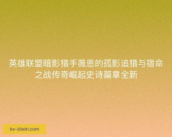 英雄联盟暗影猎手薇恩的孤影追猎与宿命之战传奇崛起史诗篇章全新
