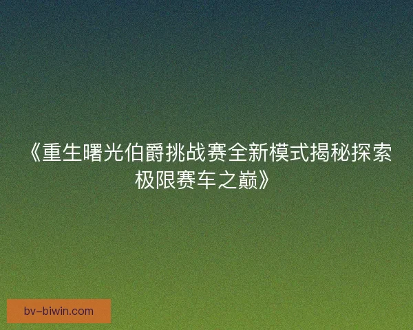 《重生曙光伯爵挑战赛全新模式揭秘探索极限赛车之巅》 《重生曙光伯爵挑战赛全新模式揭秘探索极限赛车之巅》