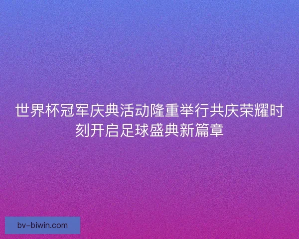 世界杯冠军庆典活动隆重举行共庆荣耀时刻开启足球盛典新篇章 世界杯冠军庆典活动隆重举行共庆荣耀时刻开启足球盛典新篇章