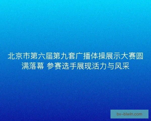 北京市第六届第九套广播体操展示大赛圆满落幕 参赛选手展现活力与风采 北京市第六届第九套广播体操展示大赛圆满落幕 参赛选手展现活力与风采