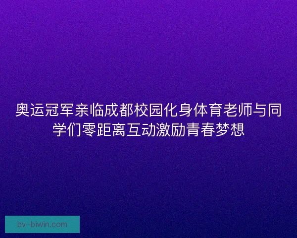 奥运冠军亲临成都校园化身体育老师与同学们零距离互动激励青春梦想